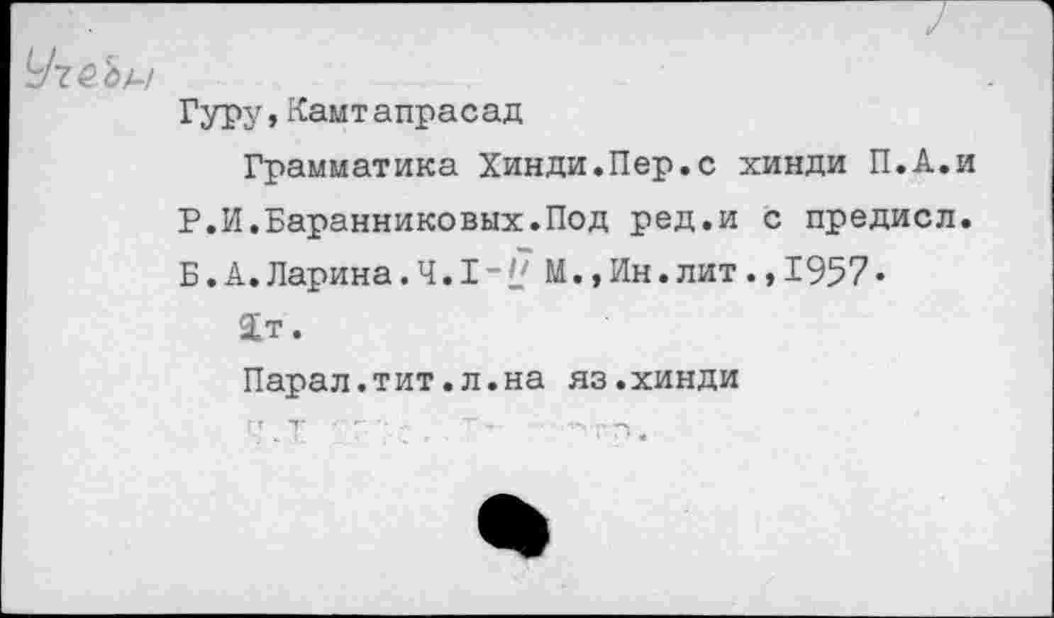 ﻿Гуру, Кам т а пр а с ад
Грамматика Хинди«Пер.с хинди П.А.и Р.И.Баранниковых.Под ред.и с предисл. Б.А.Ларина.Ч. 1-1? М.,Ин.лит., 1957*
Хт.
Парал.тит.л.на яз.хинди